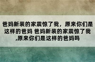 爸妈新装的家震惊了我，原来你们是这样的爸妈 爸妈新装的家震惊了我,原来你们是这样的爸妈吗